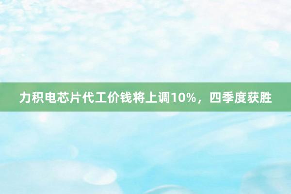 力积电芯片代工价钱将上调10%，四季度获胜